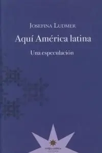 Aquí América Latina : una Especulación / Josefina Ludmer.