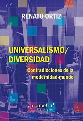 UNIVERSALISMO-DIVERSIDAD : CONTRADICCIONES DE LA MODERNIDAD-MUNDO / RENATO ORTIZ